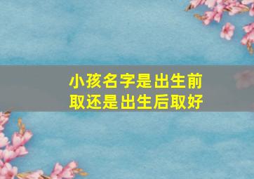 小孩名字是出生前取还是出生后取好