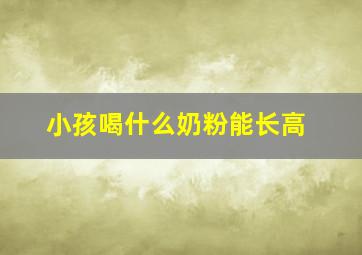 小孩喝什么奶粉能长高