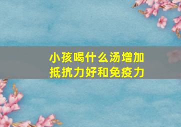 小孩喝什么汤增加抵抗力好和免疫力