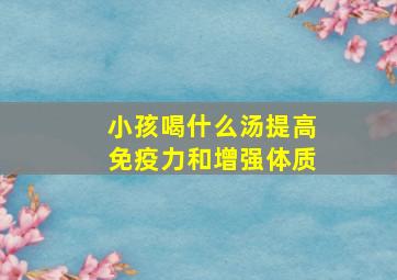 小孩喝什么汤提高免疫力和增强体质