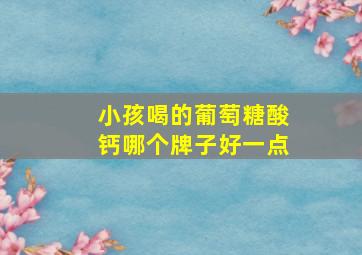 小孩喝的葡萄糖酸钙哪个牌子好一点