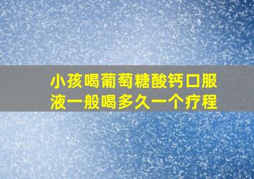 小孩喝葡萄糖酸钙口服液一般喝多久一个疗程