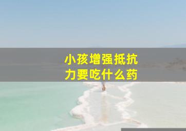 小孩增强抵抗力要吃什么药