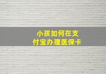 小孩如何在支付宝办理医保卡