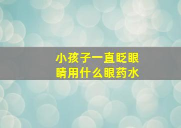 小孩子一直眨眼睛用什么眼药水