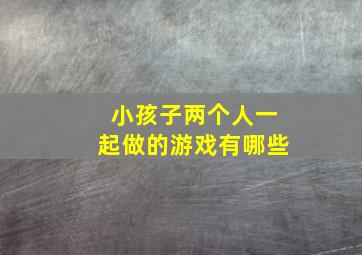 小孩子两个人一起做的游戏有哪些