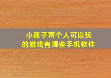 小孩子两个人可以玩的游戏有哪些手机软件