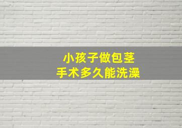 小孩子做包茎手术多久能洗澡