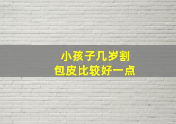 小孩子几岁割包皮比较好一点