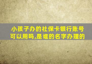 小孩子办的社保卡银行账号可以用吗,是谁的名字办理的