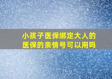 小孩子医保绑定大人的医保的亲情号可以用吗