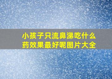 小孩子只流鼻涕吃什么药效果最好呢图片大全