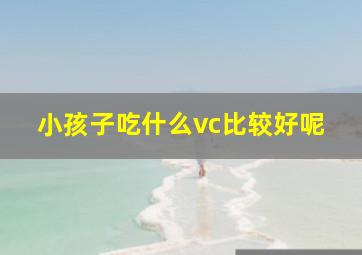 小孩子吃什么vc比较好呢