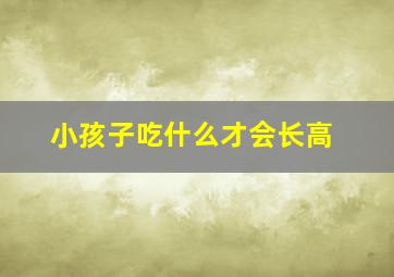 小孩子吃什么才会长高