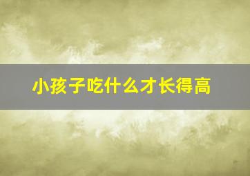 小孩子吃什么才长得高