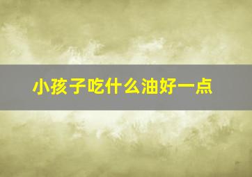 小孩子吃什么油好一点