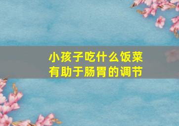 小孩子吃什么饭菜有助于肠胃的调节