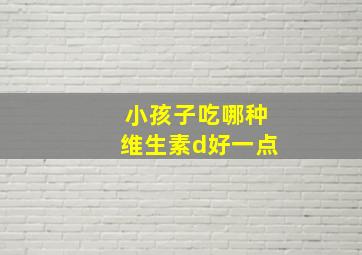 小孩子吃哪种维生素d好一点