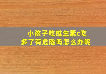 小孩子吃维生素c吃多了有危险吗怎么办呢