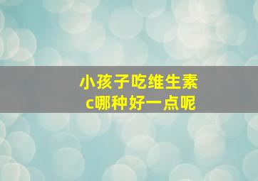 小孩子吃维生素c哪种好一点呢