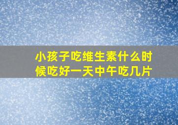 小孩子吃维生素什么时候吃好一天中午吃几片