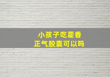 小孩子吃藿香正气胶囊可以吗