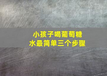 小孩子喝葡萄糖水最简单三个步骤