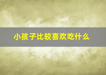 小孩子比较喜欢吃什么