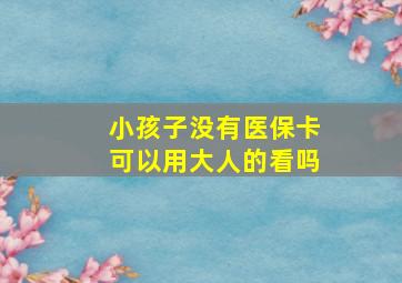 小孩子没有医保卡可以用大人的看吗