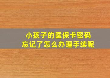 小孩子的医保卡密码忘记了怎么办理手续呢