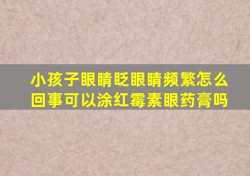 小孩子眼睛眨眼睛频繁怎么回事可以涂红霉素眼药膏吗