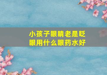 小孩子眼睛老是眨眼用什么眼药水好