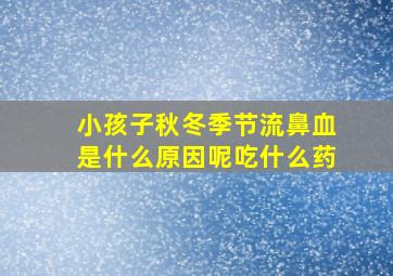 小孩子秋冬季节流鼻血是什么原因呢吃什么药