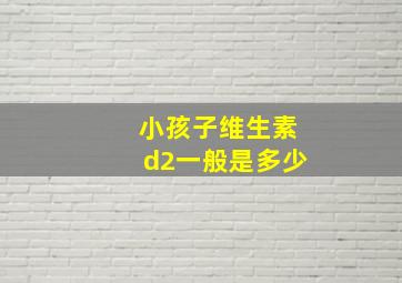 小孩子维生素d2一般是多少