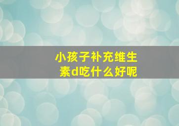 小孩子补充维生素d吃什么好呢