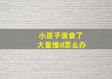 小孩子误食了大量维d怎么办