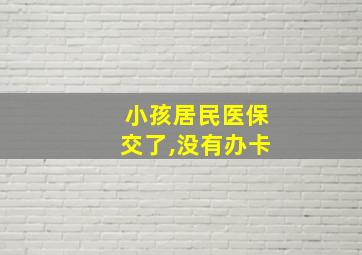 小孩居民医保交了,没有办卡