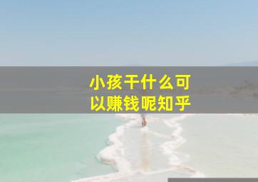 小孩干什么可以赚钱呢知乎