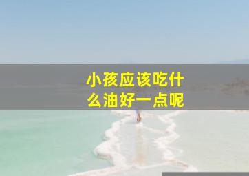 小孩应该吃什么油好一点呢