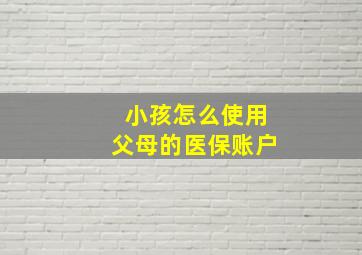 小孩怎么使用父母的医保账户