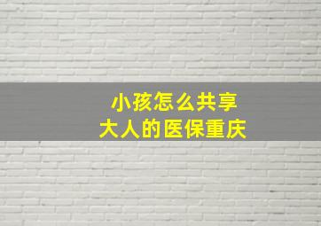 小孩怎么共享大人的医保重庆