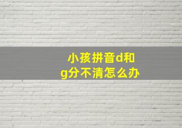 小孩拼音d和g分不清怎么办