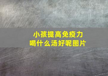 小孩提高免疫力喝什么汤好呢图片