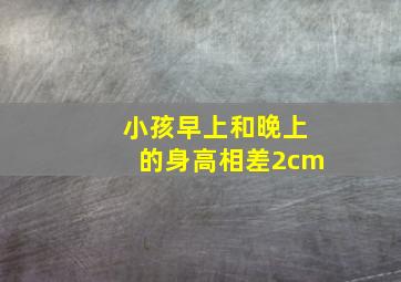 小孩早上和晚上的身高相差2cm