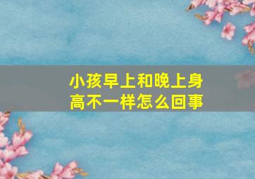 小孩早上和晚上身高不一样怎么回事