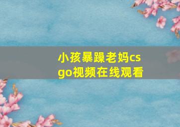 小孩暴躁老妈csgo视频在线观看