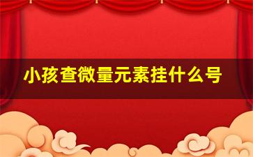 小孩查微量元素挂什么号