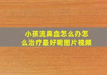 小孩流鼻血怎么办怎么治疗最好呢图片视频