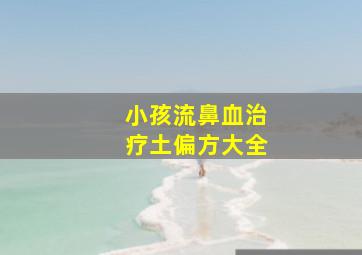 小孩流鼻血治疗土偏方大全