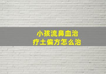 小孩流鼻血治疗土偏方怎么治